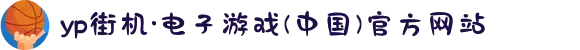 yp街机·电子游戏(中国)官方网站